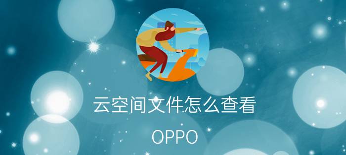 云空间文件怎么查看 OPPO a5手机怎样把云空间里的东西移出来？